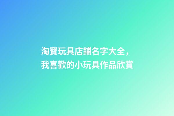淘寶玩具店鋪名字大全，我喜歡的小玩具作品欣賞(一)-第1張-觀點-玄機派