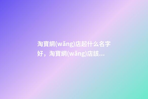 淘寶網(wǎng)店起什么名字好，淘寶網(wǎng)店該怎么取名-第1張-店鋪起名-玄機(jī)派