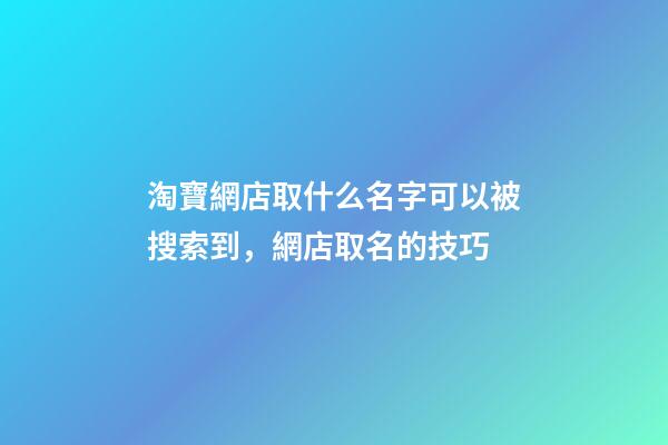 淘寶網店取什么名字可以被搜索到，網店取名的技巧-第1張-店鋪起名-玄機派