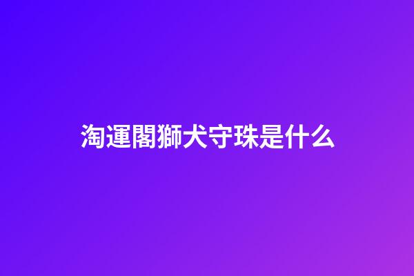 淘運閣獅犬守珠是什么