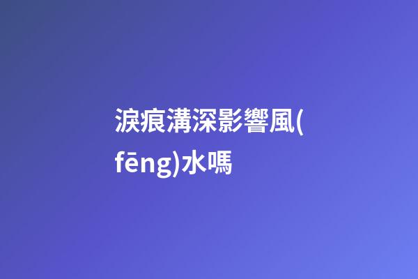 淚痕溝深影響風(fēng)水嗎