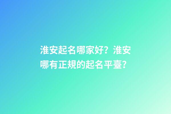淮安起名哪家好？淮安哪有正規的起名平臺？-第1張-公司起名-玄機派