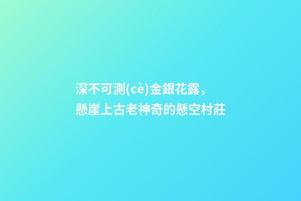 深不可測(cè)金銀花露，懸崖上古老神奇的懸空村莊-第1張-觀點(diǎn)-玄機(jī)派