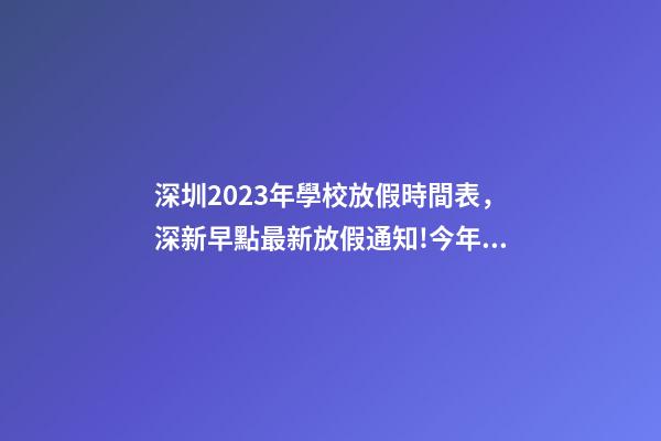 深圳2023年學校放假時間表，深新早點最新放假通知!今年還有16天假……-第1張-觀點-玄機派