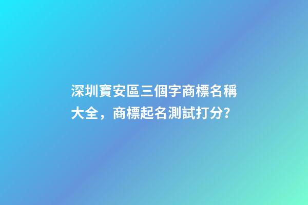 深圳寶安區三個字商標名稱大全，商標起名測試打分？-第1張-商標起名-玄機派