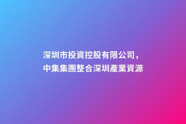 深圳市投資控股有限公司，中集集團整合深圳產業資源-第1張-觀點-玄機派