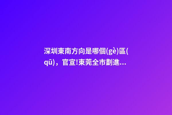 深圳東南方向是哪個(gè)區(qū)，官宣!東莞全市劃進(jìn)深圳都市圈!深圳產(chǎn)業(yè)和人才外溢是必然的-第1張-觀點(diǎn)-玄機(jī)派