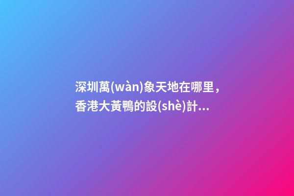 深圳萬(wàn)象天地在哪里，香港大黃鴨的設(shè)計(jì)師-第1張-觀點(diǎn)-玄機(jī)派