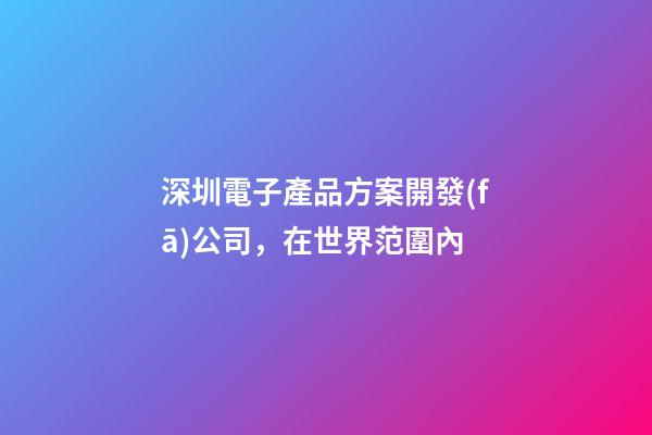 深圳電子產品方案開發(fā)公司，在世界范圍內-第1張-觀點-玄機派