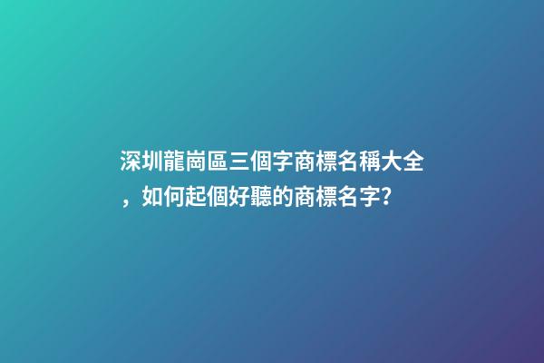 深圳龍崗區三個字商標名稱大全，如何起個好聽的商標名字？-第1張-商標起名-玄機派