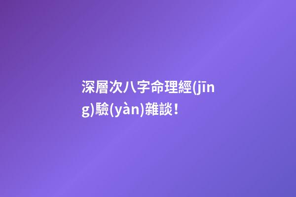 深層次八字命理經(jīng)驗(yàn)雜談！