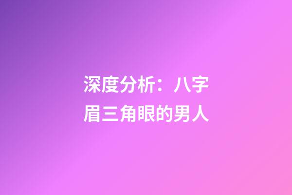 深度分析：八字眉三角眼的男人
