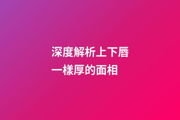 深度解析上下唇一樣厚的面相