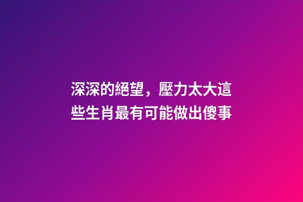 深深的絕望，壓力太大這些生肖最有可能做出傻事