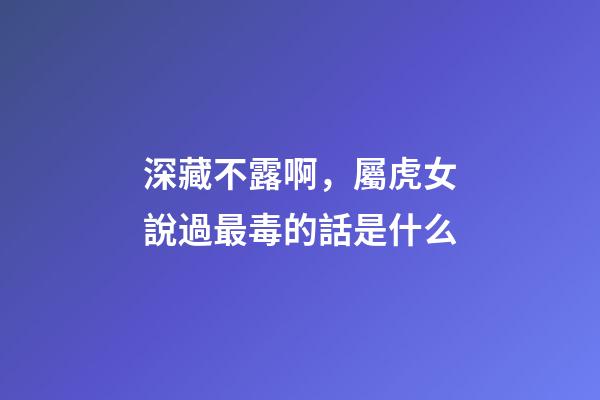 深藏不露啊，屬虎女說過最毒的話是什么