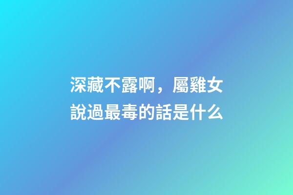 深藏不露啊，屬雞女說過最毒的話是什么