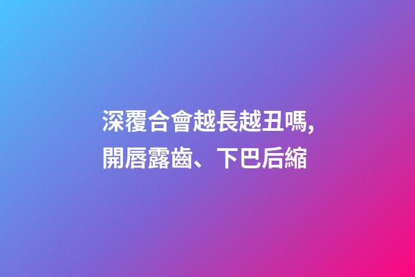 深覆合會越長越丑嗎,開唇露齒、下巴后縮-第1張-觀點-玄機派