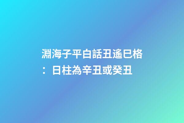 淵海子平白話丑遙巳格：日柱為辛丑或癸丑