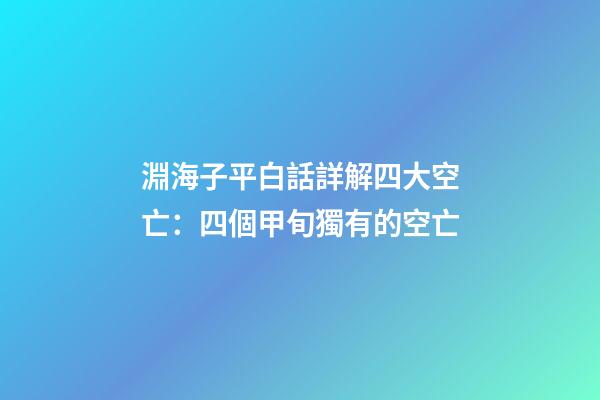 淵海子平白話詳解四大空亡：四個甲旬獨有的空亡