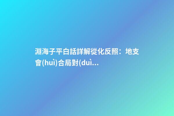 淵海子平白話詳解從化反照：地支會(huì)合局對(duì)合化的影響(一)