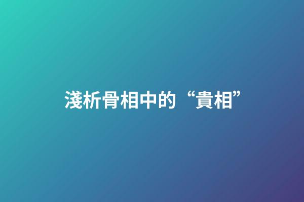 淺析骨相中的“貴相”