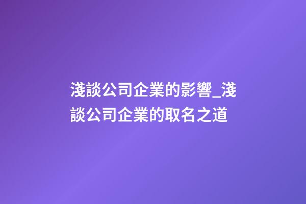 淺談公司企業的影響_淺談公司企業的取名之道-第1張-公司起名-玄機派