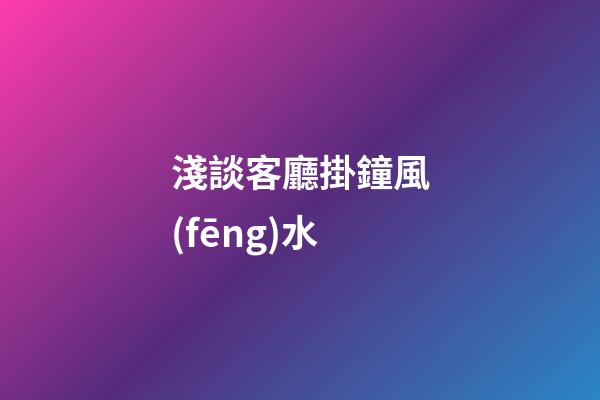 淺談客廳掛鐘風(fēng)水