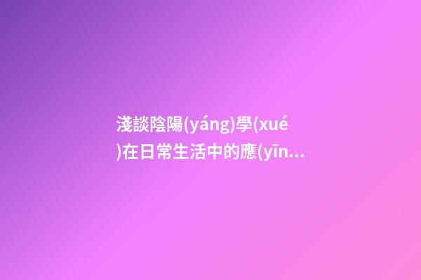 淺談陰陽(yáng)學(xué)在日常生活中的應(yīng)用
