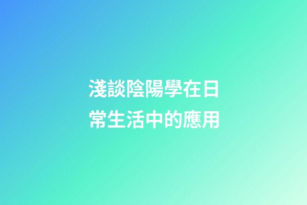 淺談陰陽學在日常生活中的應用
