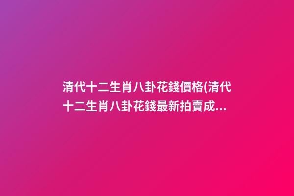 清代十二生肖八卦花錢價格(清代十二生肖八卦花錢最新拍賣成交價)