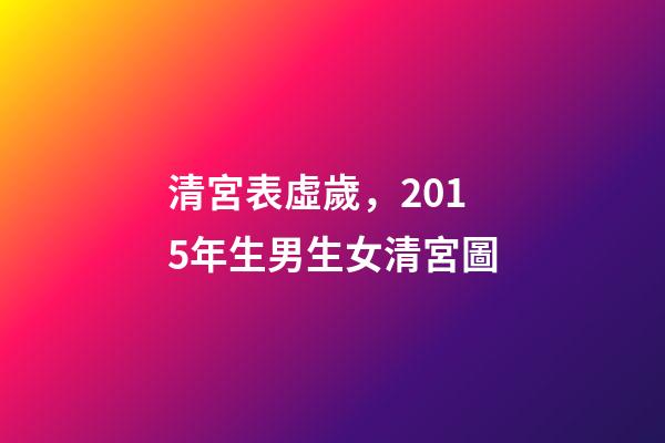清宮表虛歲，2015年生男生女清宮圖-第1張-觀點-玄機派