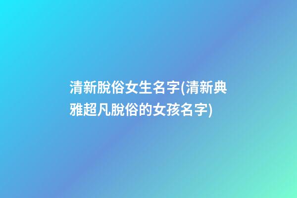 清新脫俗女生名字(清新典雅超凡脫俗的女孩名字)