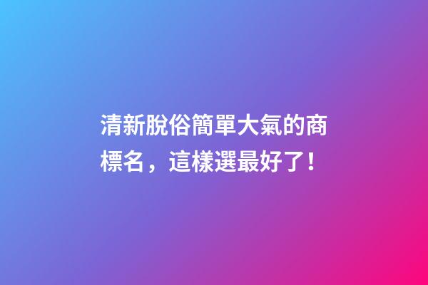 清新脫俗簡單大氣的商標名，這樣選最好了！-第1張-商標起名-玄機派