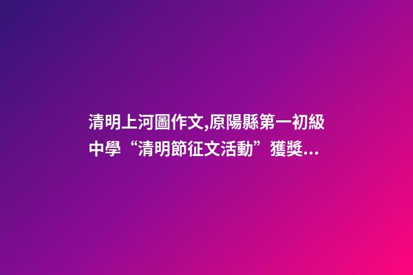 清明上河圖作文,原陽縣第一初級中學“清明節征文活動”獲獎作品5(一等獎4篇)-第1張-觀點-玄機派