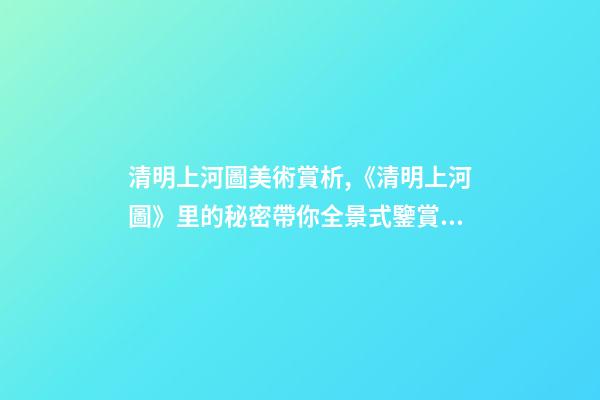 清明上河圖美術賞析,《清明上河圖》里的秘密帶你全景式鑒賞傳世名畫-第1張-觀點-玄機派