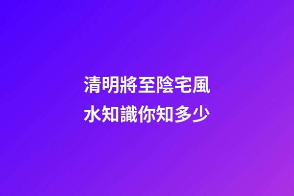 清明將至陰宅風水知識你知多少