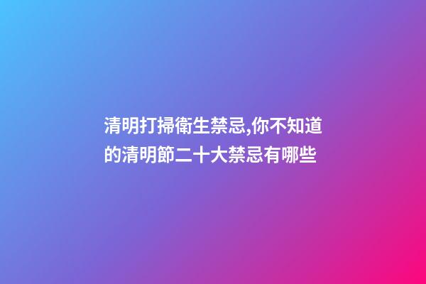 清明打掃衛生禁忌,你不知道的清明節二十大禁忌有哪些-第1張-觀點-玄機派