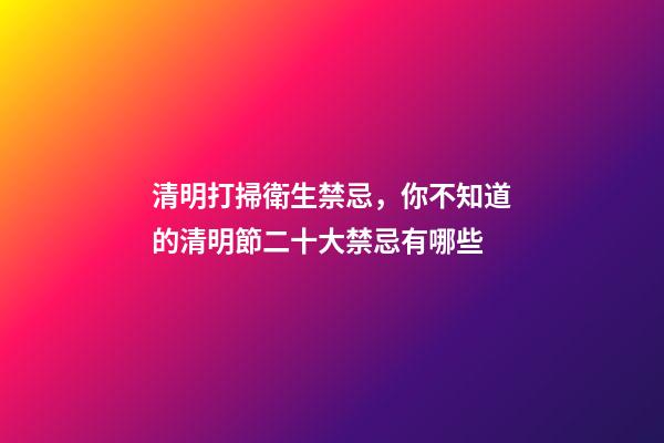 清明打掃衛生禁忌，你不知道的清明節二十大禁忌有哪些-第1張-觀點-玄機派
