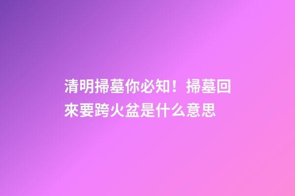 清明掃墓你必知！掃墓回來要跨火盆是什么意思
