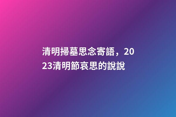清明掃墓思念寄語，2023清明節哀思的說說-第1張-觀點-玄機派
