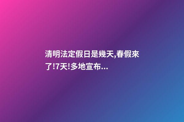 清明法定假日是幾天,春假來了!7天!多地宣布...-第1張-觀點-玄機派