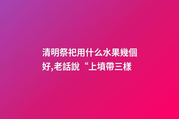清明祭祀用什么水果幾個好,老話說“上墳帶三樣-第1張-觀點-玄機派