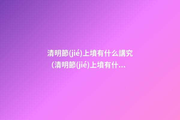 清明節(jié)上墳有什么講究（清明節(jié)上墳有什么講究誰準(zhǔn)備供品）
