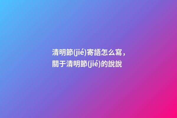 清明節(jié)寄語怎么寫，關于清明節(jié)的說說-第1張-觀點-玄機派