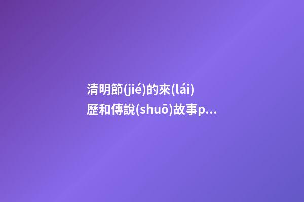 清明節(jié)的來(lái)歷和傳說(shuō)故事ppt，清明節(jié)的來(lái)歷和習(xí)俗-第1張-觀點(diǎn)-玄機(jī)派