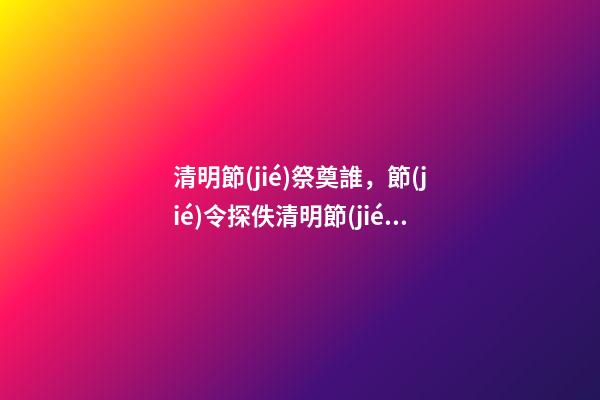清明節(jié)祭奠誰，節(jié)令探佚清明節(jié)果真是紀(jì)念介子推-第1張-觀點(diǎn)-玄機(jī)派