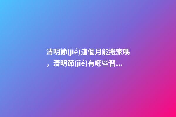 清明節(jié)這個月能搬家嗎，清明節(jié)有哪些習俗-第1張-觀點-玄機派