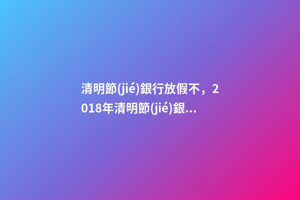 清明節(jié)銀行放假不，2018年清明節(jié)銀行上班嗎-第1張-觀點-玄機派