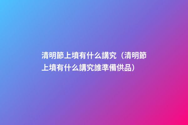 清明節上墳有什么講究（清明節上墳有什么講究誰準備供品）