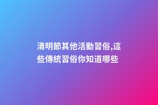清明節其他活動習俗,這些傳統習俗你知道哪些-第1張-觀點-玄機派